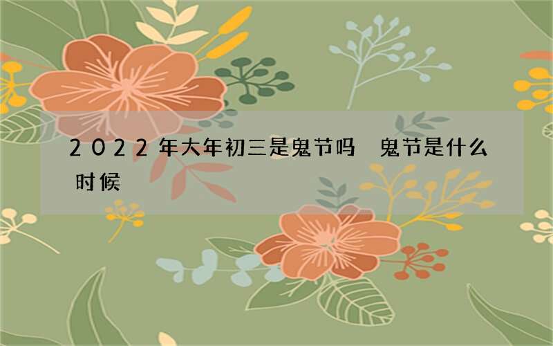 2022年大年初三是鬼节吗 鬼节是什么时候